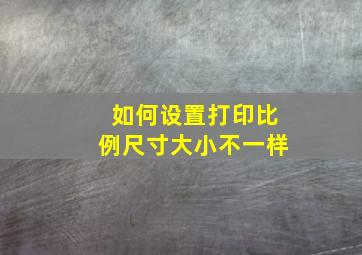 如何设置打印比例尺寸大小不一样