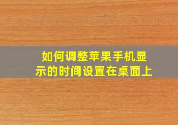 如何调整苹果手机显示的时间设置在桌面上