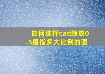 如何选择cad缩放0.5是指多大比例的图