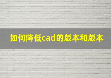 如何降低cad的版本和版本