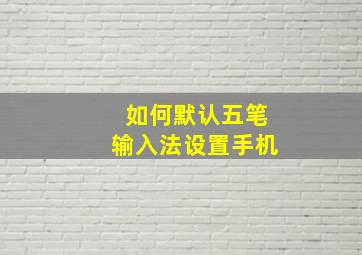 如何默认五笔输入法设置手机