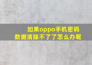 如果oppo手机密码数据清除不了了怎么办呢