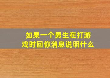 如果一个男生在打游戏时回你消息说明什么