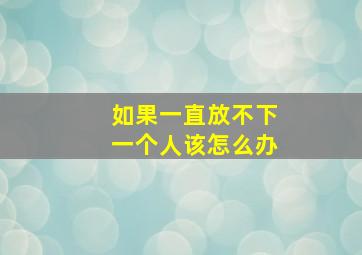 如果一直放不下一个人该怎么办