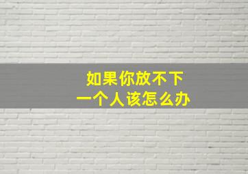 如果你放不下一个人该怎么办