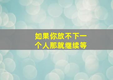 如果你放不下一个人那就继续等