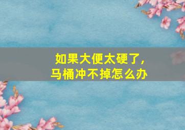 如果大便太硬了,马桶冲不掉怎么办