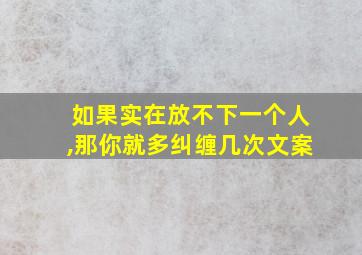 如果实在放不下一个人,那你就多纠缠几次文案