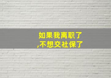 如果我离职了,不想交社保了