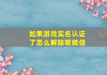 如果游戏实名认证了怎么解除呢微信