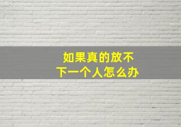 如果真的放不下一个人怎么办