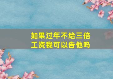 如果过年不给三倍工资我可以告他吗