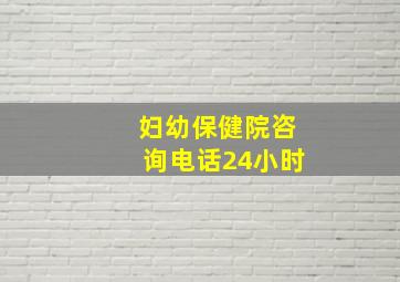 妇幼保健院咨询电话24小时