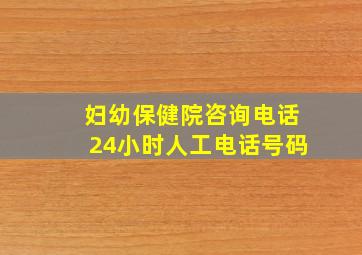 妇幼保健院咨询电话24小时人工电话号码