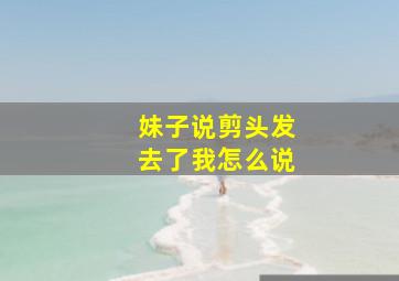 妹子说剪头发去了我怎么说