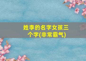 姓李的名字女孩三个字(非常霸气)