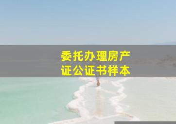 委托办理房产证公证书样本