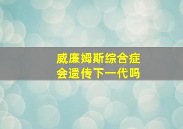 威廉姆斯综合症会遗传下一代吗