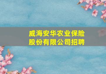 威海安华农业保险股份有限公司招聘