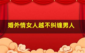 婚外情女人越不纠缠男人