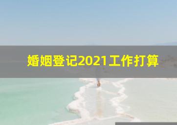 婚姻登记2021工作打算