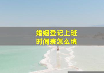 婚姻登记上班时间表怎么填