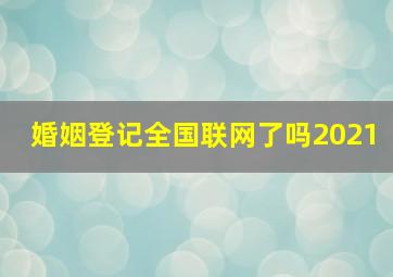 婚姻登记全国联网了吗2021