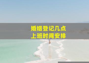 婚姻登记几点上班时间安排