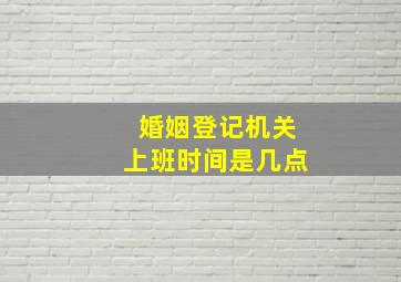 婚姻登记机关上班时间是几点