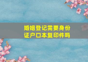 婚姻登记需要身份证户口本复印件吗