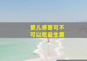 婴儿感冒可不可以吃益生菌