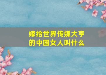 嫁给世界传媒大亨的中国女人叫什么