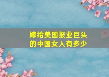 嫁给美国报业巨头的中国女人有多少