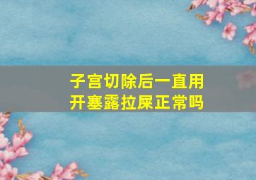 子宫切除后一直用开塞露拉屎正常吗