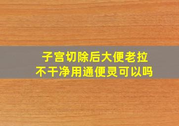 子宫切除后大便老拉不干净用通便灵可以吗