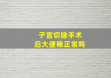 子宫切除手术后大便稀正常吗