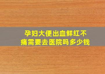 孕妇大便出血鲜红不痛需要去医院吗多少钱