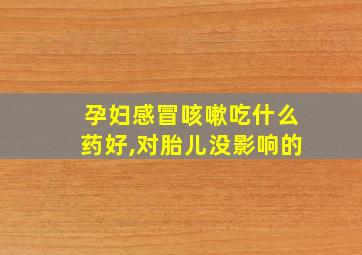 孕妇感冒咳嗽吃什么药好,对胎儿没影响的