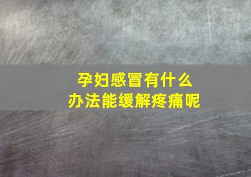 孕妇感冒有什么办法能缓解疼痛呢