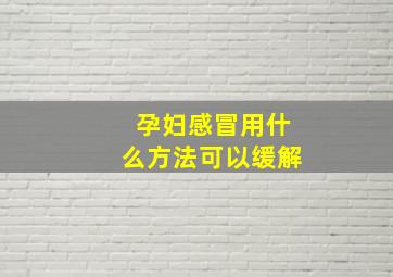 孕妇感冒用什么方法可以缓解