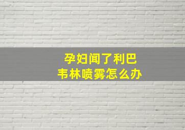 孕妇闻了利巴韦林喷雾怎么办