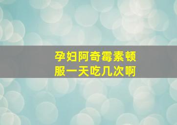 孕妇阿奇霉素顿服一天吃几次啊