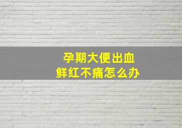 孕期大便出血鲜红不痛怎么办