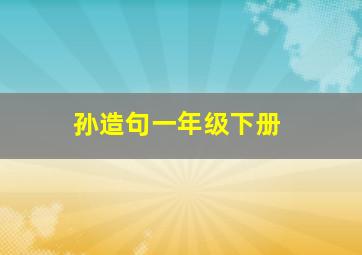 孙造句一年级下册