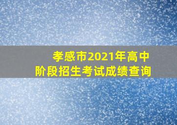 孝感市2021年高中阶段招生考试成绩查询