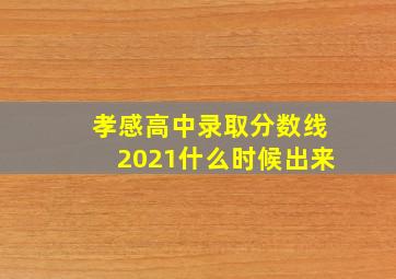 孝感高中录取分数线2021什么时候出来