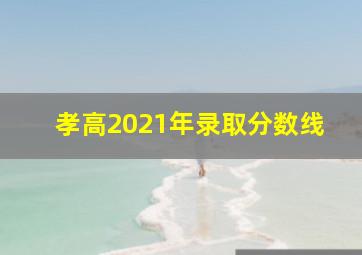 孝高2021年录取分数线