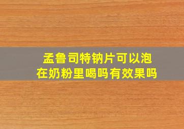 孟鲁司特钠片可以泡在奶粉里喝吗有效果吗