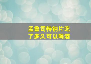 孟鲁司特钠片吃了多久可以喝酒