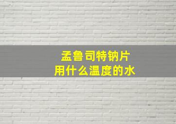 孟鲁司特钠片用什么温度的水